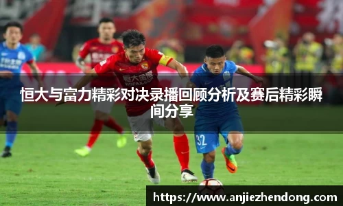 恒大与富力精彩对决录播回顾分析及赛后精彩瞬间分享